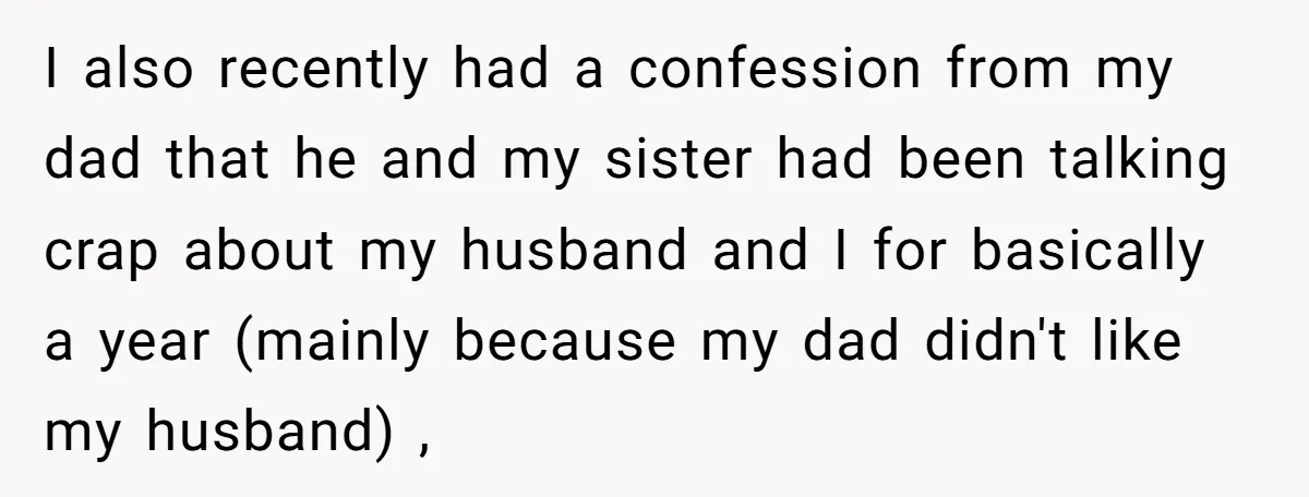I also recently had a confession from my dad that he and my sister had been talking crap about my husband and I for basically a year (mainly because my...