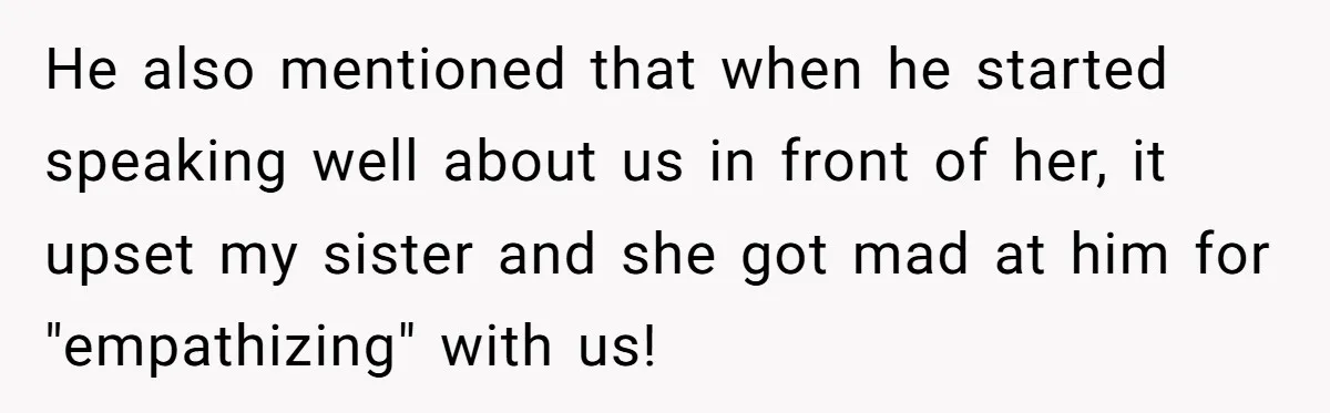 He also mentioned that when he started speaking well about us in front of her, it upset my sister and she got mad at him for "empathizing" with us!