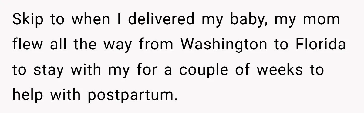Skip to when I delivered my baby, my mom flew all the way from Washington to Florida to stay with my for a couple of weeks to help with postpartum.
