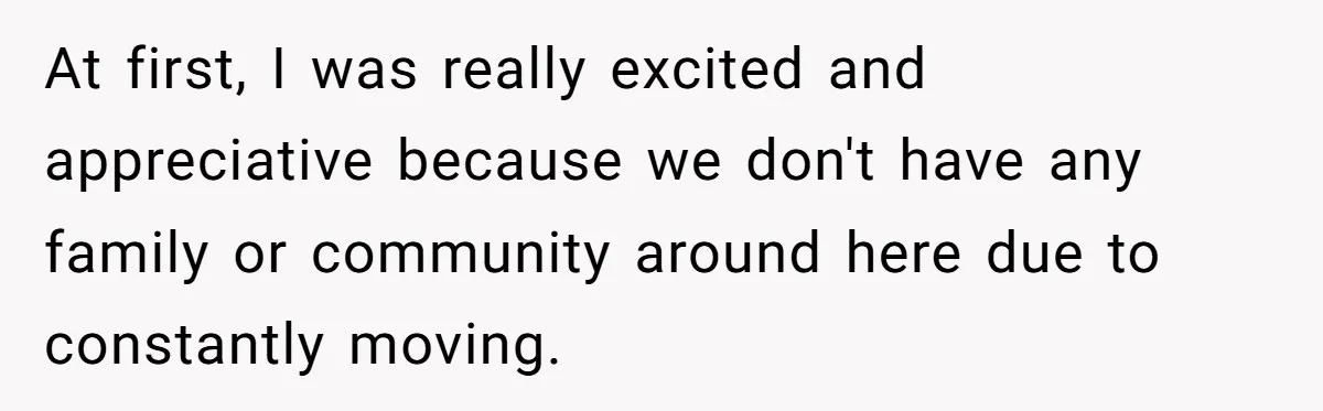 At first, I was really excited and appreciative because we don't have any family or community around here due to constantly moving.