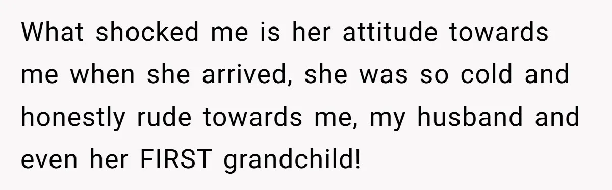 What shocked me is her attitude towards me when she arrived, she was so cold and honestly rude towards me, my husband and even her FIRST grandchild!