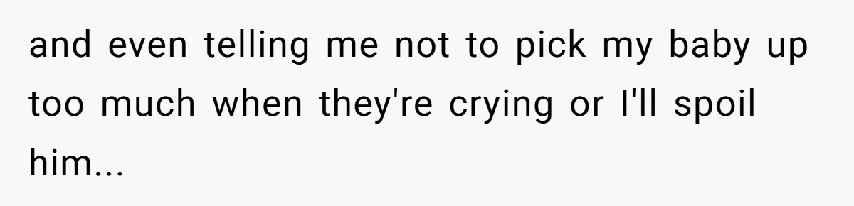 and even telling me not to pick my baby up too much when they're crying or I'll spoil him...