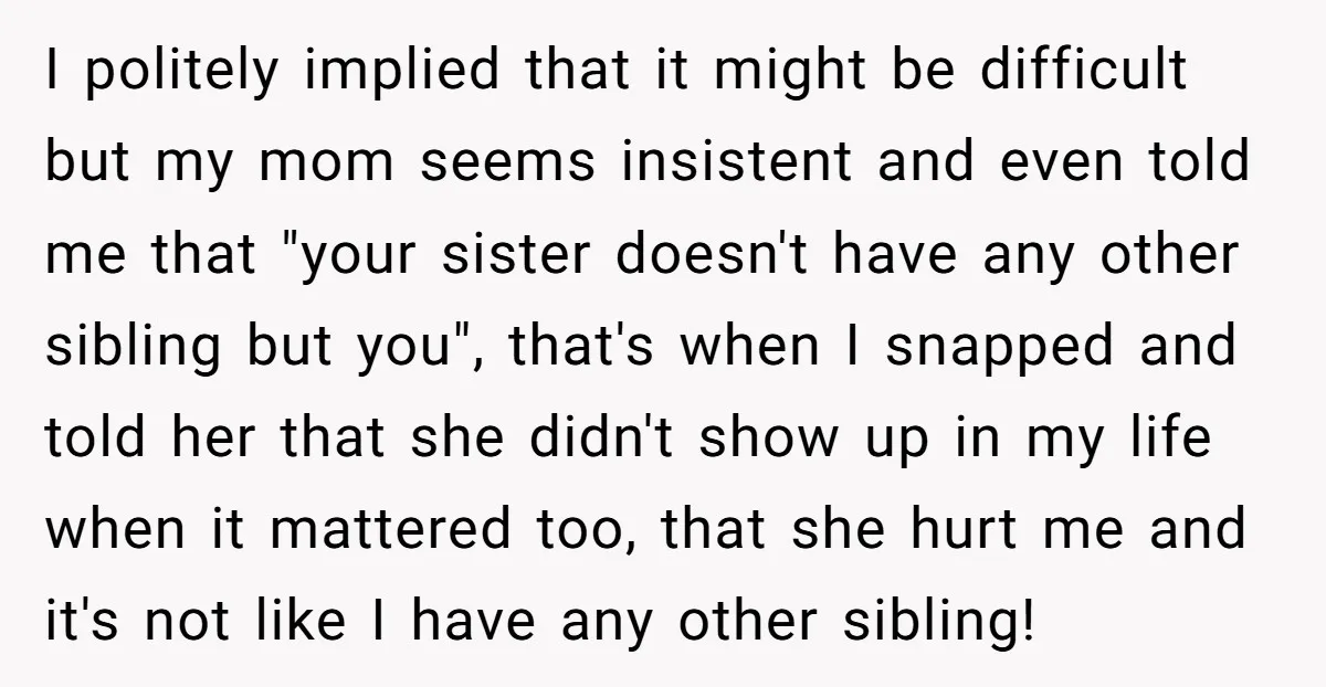 I politely implied that it might be difficult but my mom seems insistent and even told me that "your sister doesn't have any other sibling but you", that's when I...