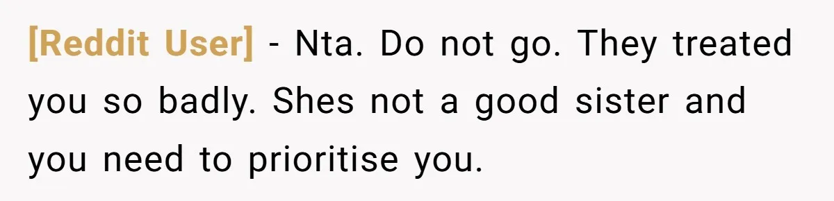 [Reddit User] − Nta. Do not go. They treated you so badly. Shes not a good sister and you need to prioritise you.