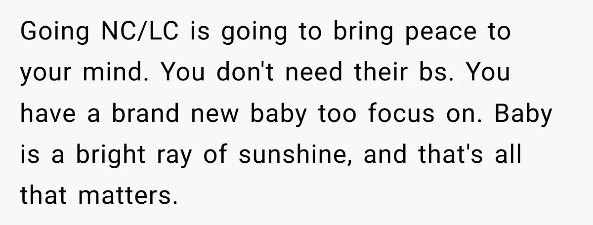 Going NC/LC is going to bring peace to your mind. You don't need their bs. You have a brand new baby too focus on. Baby is a bright ray of...
