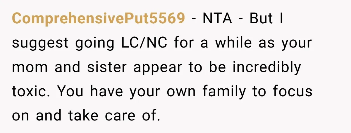 ComprehensivePut5569 − NTA - But I suggest going LC/NC for a while as your mom and sister appear to be incredibly toxic. You have your own family to focus on...