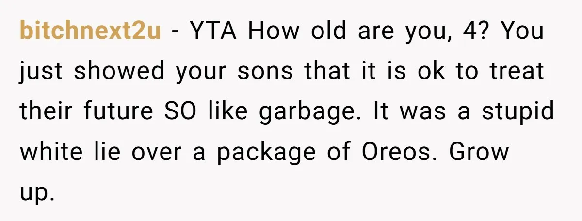 bitchnext2u − YTA How old are you, 4? You just showed your sons that it is ok to treat their future SO like garbage. It was a stupid white lie...