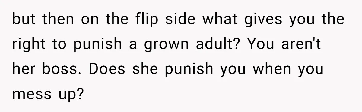but then on the flip side what gives you the right to punish a grown adult? You aren't her boss. Does she punish you when you mess up?