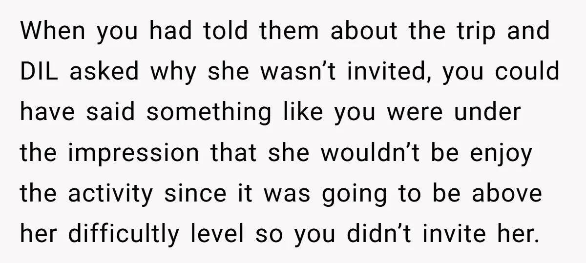 When you had told them about the trip and DIL asked why she wasn’t invited, you could have said something like you were under the impression that she wouldn’t be...