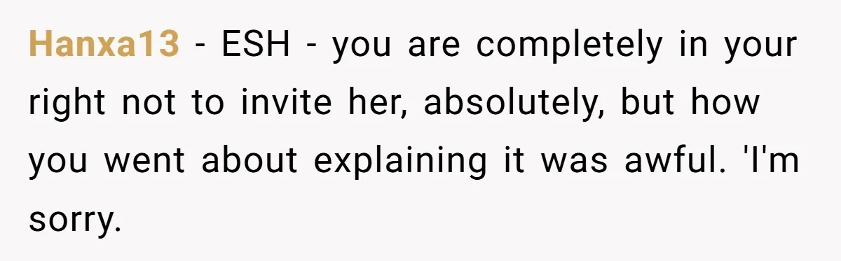 Hanxa13 - ESH - you are completely in your right not to invite her, absolutely, but how you went about explaining it was awful. 'I'm sorry.