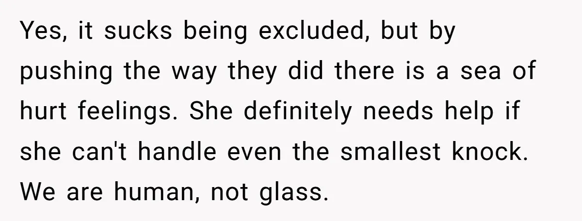 Yes, it sucks being excluded, but by pushing the way they did there is a sea of hurt feelings. She definitely needs help if she can't handle even the smallest...