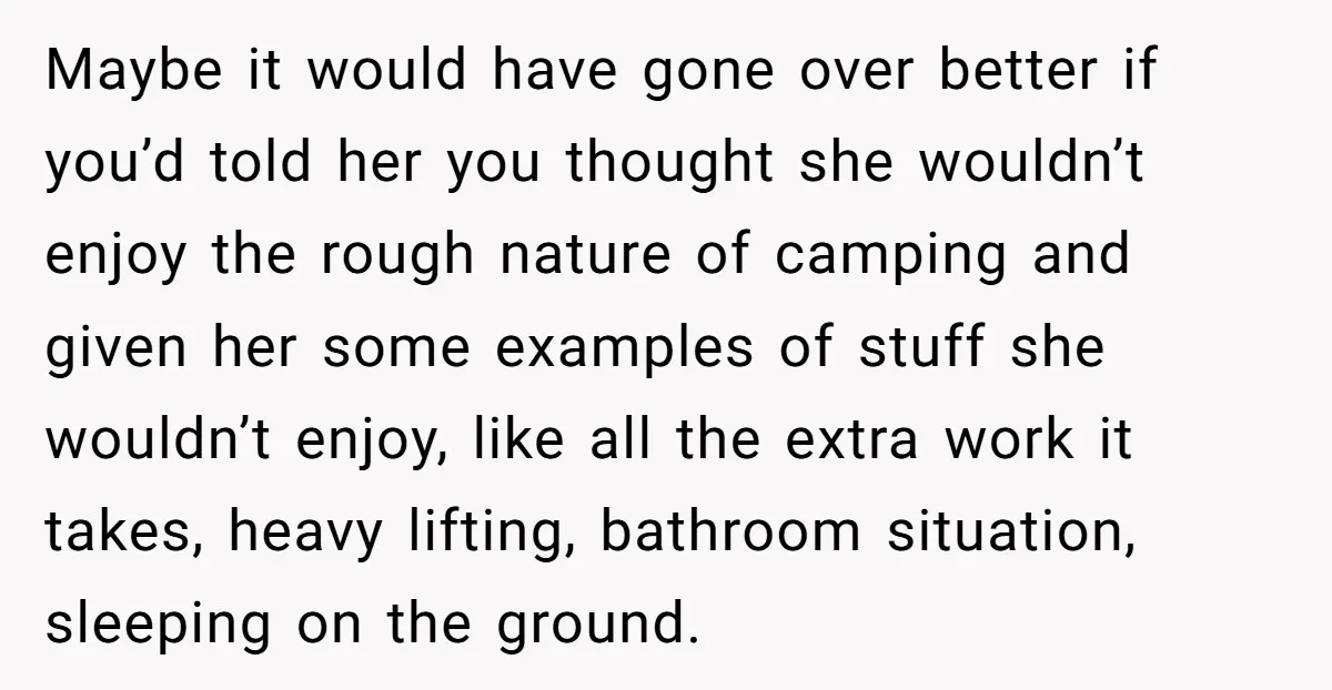 Maybe it would have gone over better if you’d told her you thought she wouldn’t enjoy the rough nature of camping and given her some examples of stuff she wouldn’t...