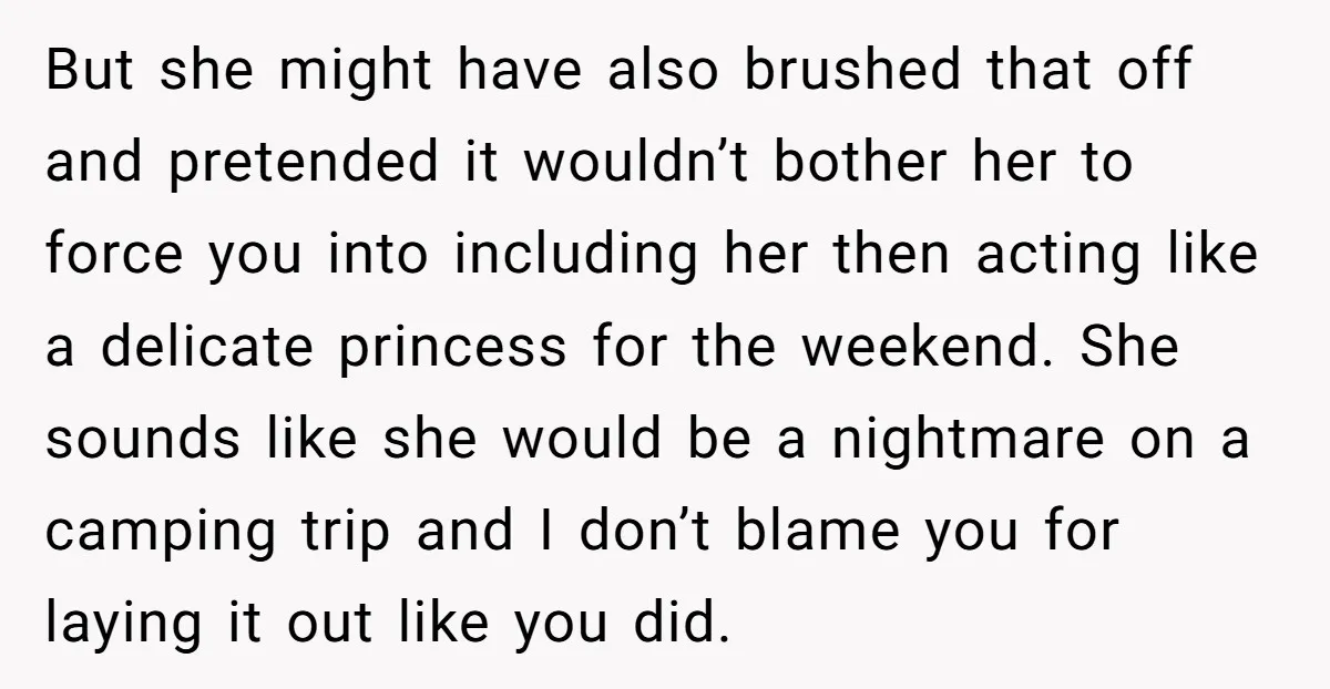 But she might have also brushed that off and pretended it wouldn’t bother her to force you into including her then acting like a delicate princess for the weekend. She...