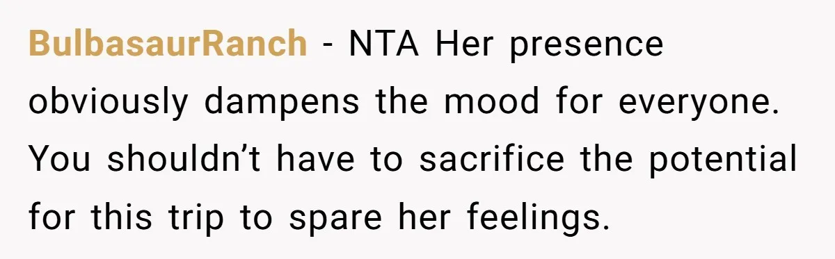 BulbasaurRanch - NTA Her presence obviously dampens the mood for everyone. You shouldn’t have to sacrifice the potential for this trip to spare her feelings.