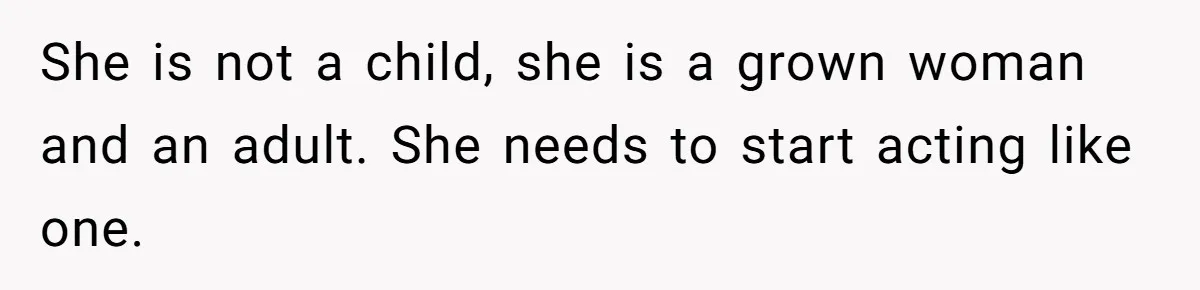 She is not a child, she is a grown woman and an adult. She needs to start acting like one.