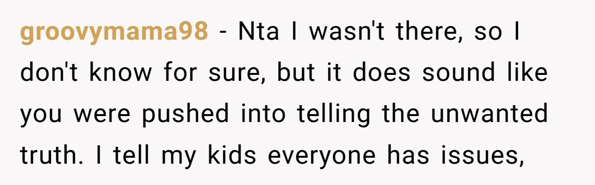 groovymama98 - Nta I wasn't there, so I don't know for sure, but it does sound like you were pushed into telling the unwanted truth. I tell my kids everyone...