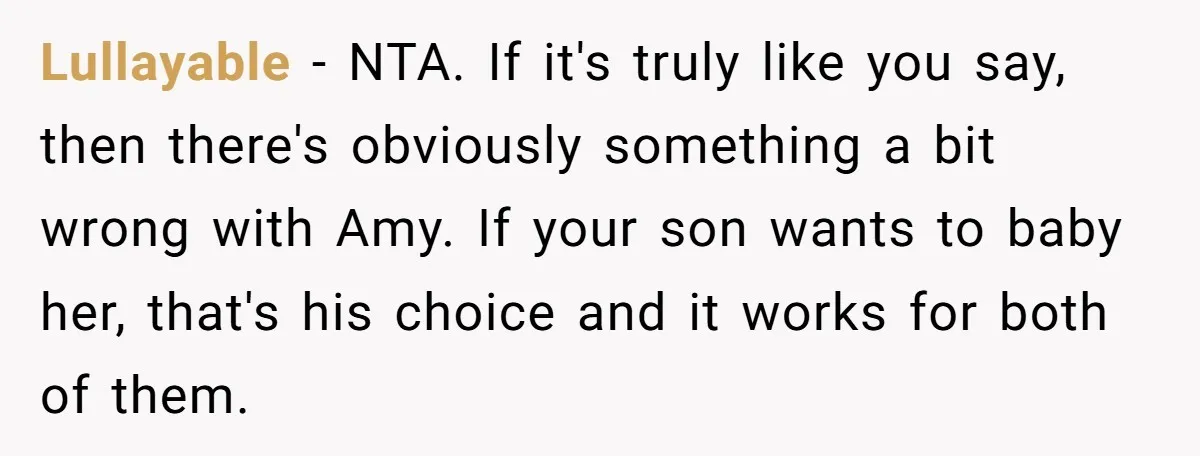 Lullayable - NTA. If it's truly like you say, then there's obviously something a bit wrong with Amy. If your son wants to baby her, that's his choice and it...