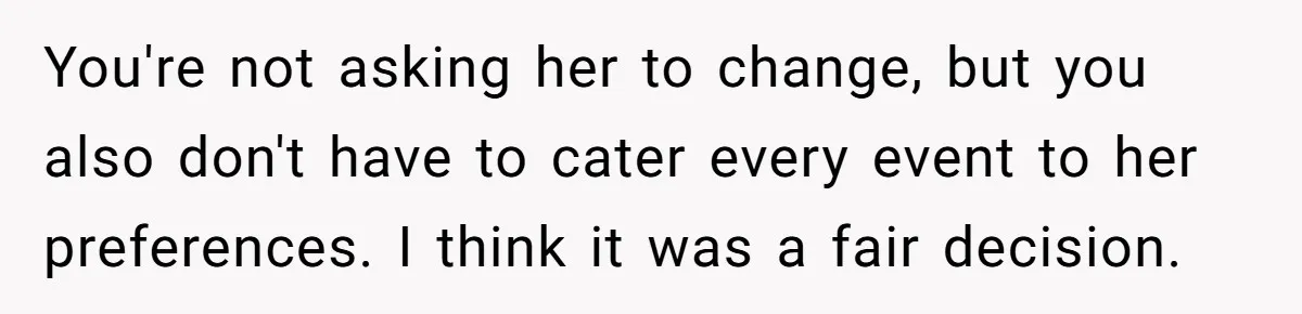 You're not asking her to change, but you also don't have to cater every event to her preferences. I think it was a fair decision.