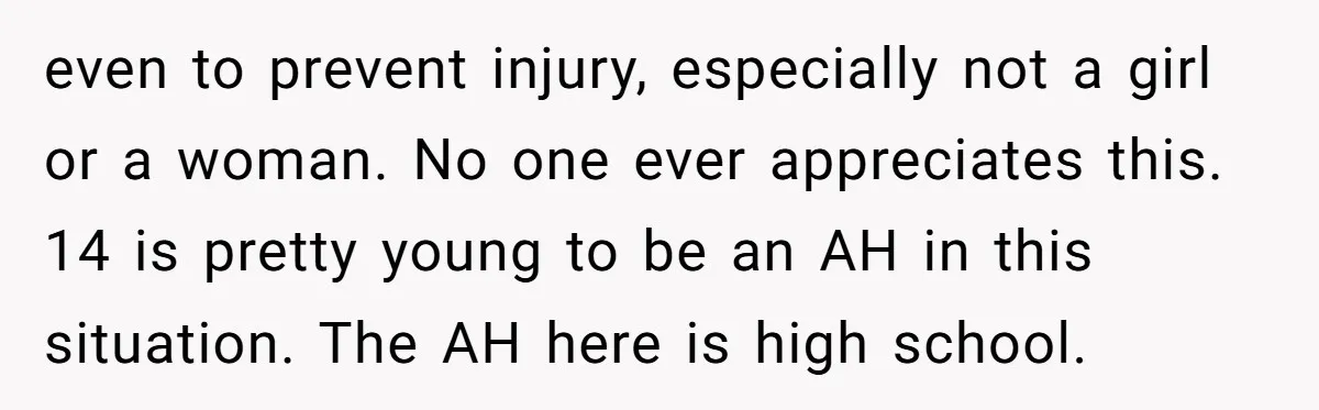 even to prevent injury, especially not a girl or a woman. No one ever appreciates this. 14 is pretty young to be an AH in this situation. The AH here...