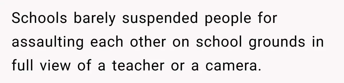 Schools barely suspended people for assaulting each other on school grounds in full view of a teacher or a camera.