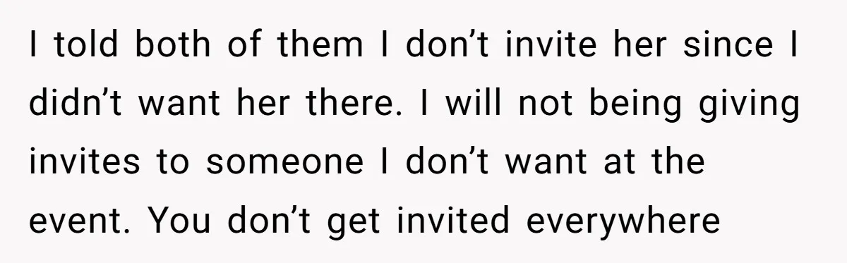 I told both of them I don’t invite her since I didn’t want her there. I will not being giving invites to someone I don’t want at the event. You...