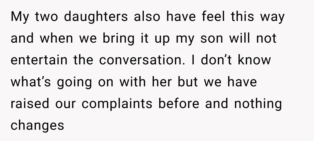 My two daughters also have feel this way and when we bring it up my son will not entertain the conversation. I don’t know what’s going on with her but...