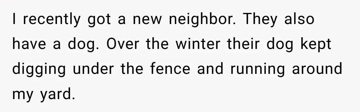 I recently got a new neighbor. They also have a dog. Over the winter their dog kept digging under the fence and running around my yard.
