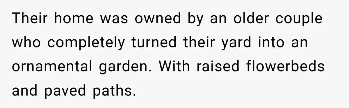 Their home was owned by an older couple who completely turned their yard into an ornamental garden. With raised flowerbeds and paved paths.