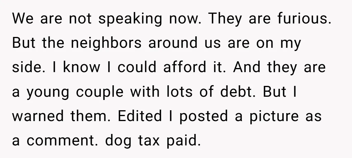 We are not speaking now. They are furious. But the neighbors around us are on my side. I know I could afford it. And they are a young couple with...