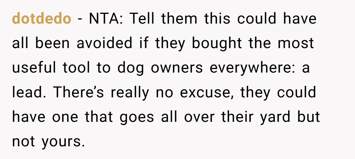 dotdedo − NTA: Tell them this could have all been avoided if they bought the most useful tool to dog owners everywhere: a lead. There’s really no excuse, they could...