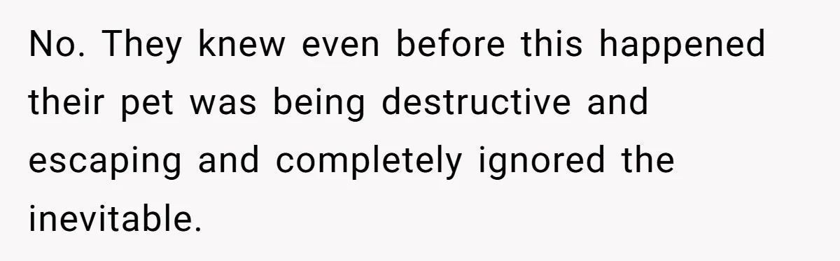 No. They knew even before this happened their pet was being destructive and escaping and completely ignored the inevitable.