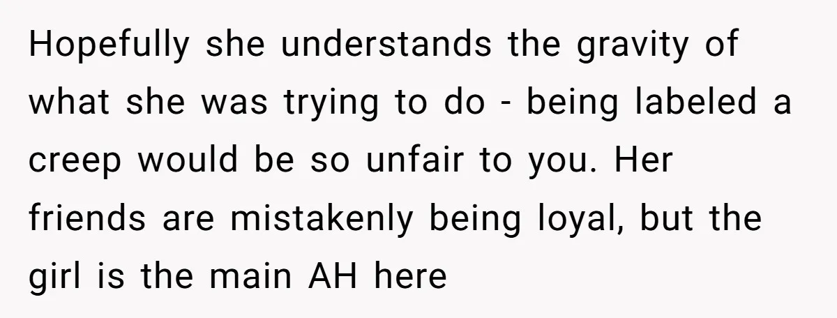 Hopefully she understands the gravity of what she was trying to do - being labeled a creep would be so unfair to you. Her friends are mistakenly being loyal, but...