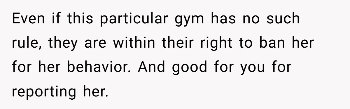 Even if this particular gym has no such rule, they are within their right to ban her for her behavior. And good for you for reporting her.
