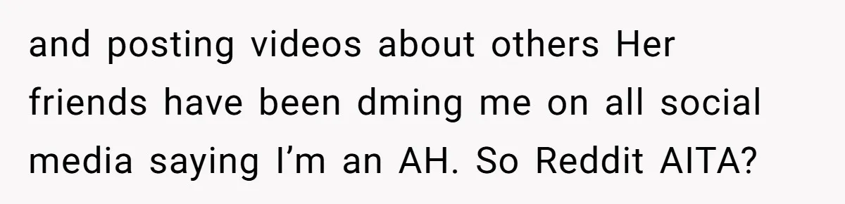 and posting videos about others Her friends have been dming me on all social media saying I’m an AH. So Reddit AITA?
