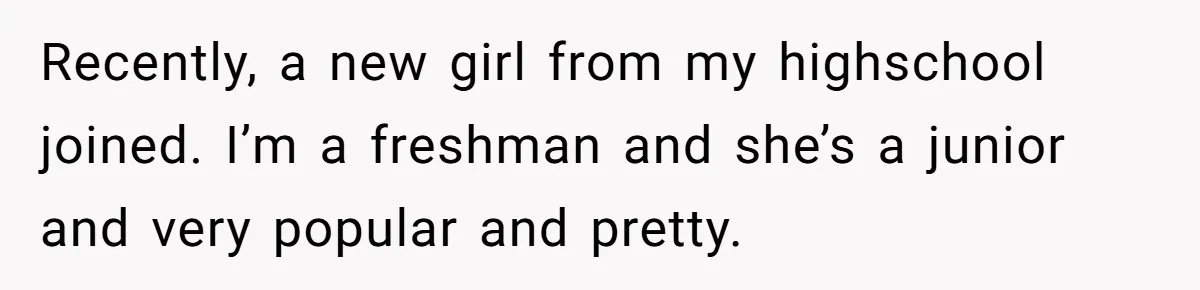 Recently, a new girl from my highschool joined. I’m a freshman and she’s a junior and very popular and pretty.
