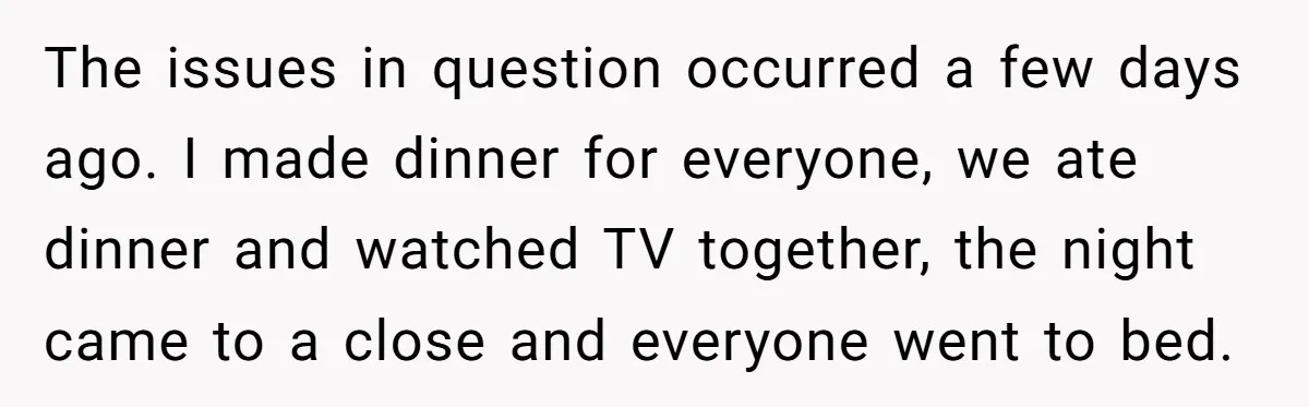 The issues in question occurred a few days ago. I made dinner for everyone, we ate dinner and watched TV together, the night came to a close and everyone went...