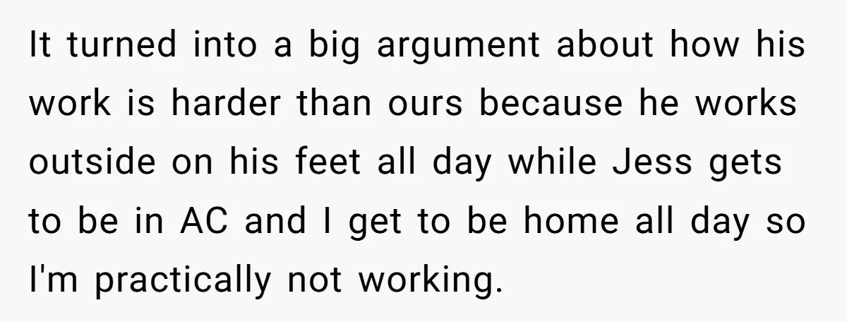 It turned into a big argument about how his work is harder than ours because he works outside on his feet all day while Jess gets to be in AC...