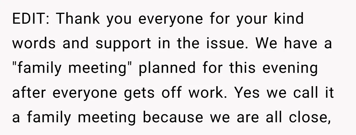 EDIT: Thank you everyone for your kind words and support in the issue. We have a "family meeting" planned for this evening after everyone gets off work. Yes we call...