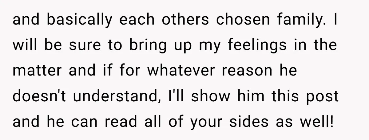 and basically each others chosen family. I will be sure to bring up my feelings in the matter and if for whatever reason he doesn't understand, I'll show him this...