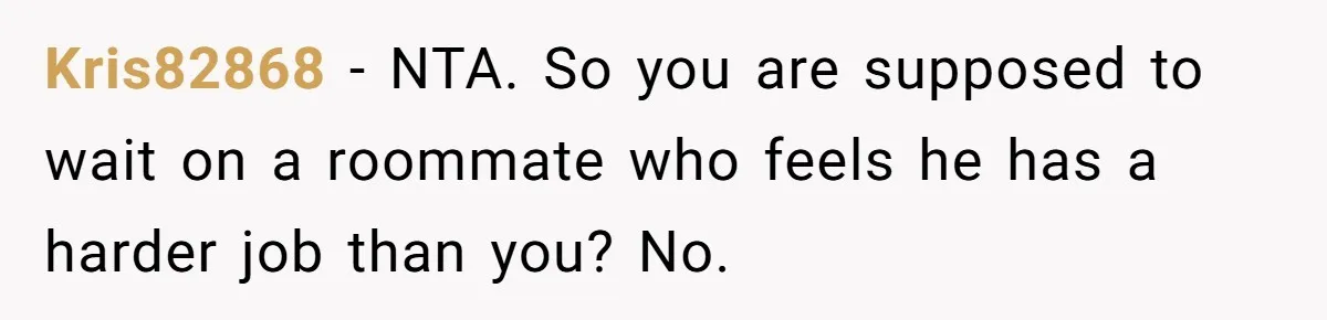 Kris82868 − NTA. So you are supposed to wait on a roommate who feels he has a harder job than you? No.