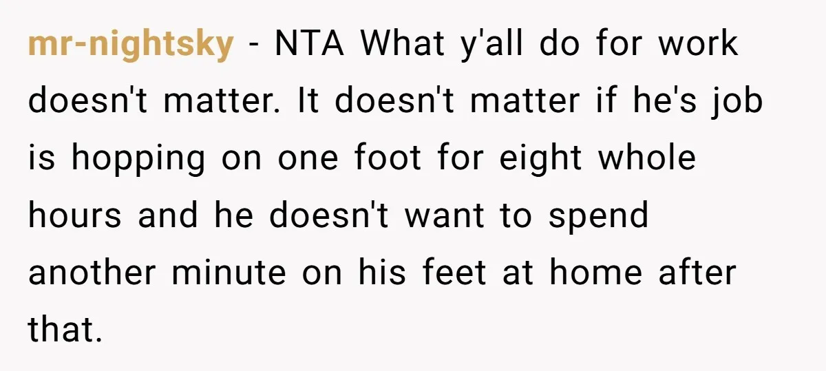 mr-nightsky − NTA What y'all do for work doesn't matter. It doesn't matter if he's job is hopping on one foot for eight whole hours and he doesn't want to...