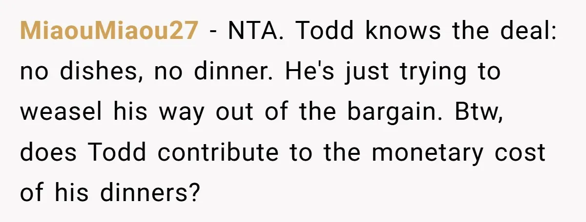 MiaouMiaou27 − NTA. Todd knows the deal: no dishes, no dinner. He's just trying to weasel his way out of the bargain. Btw, does Todd contribute to the monetary cost...