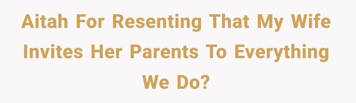 AITAH for resenting that my wife invites her parents to EVERYTHING we do?