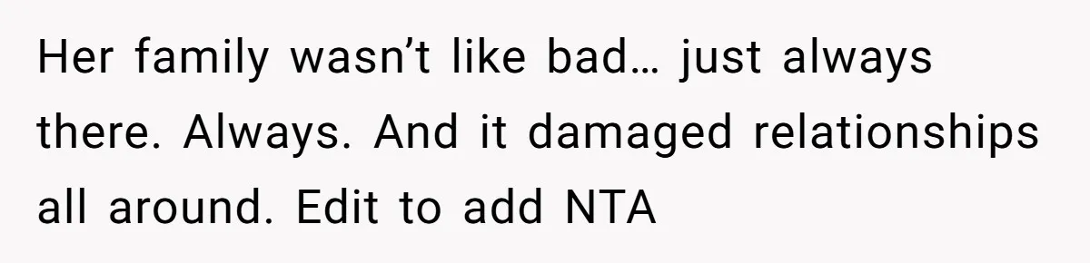Her family wasn’t like bad… just always there. Always. And it damaged relationships all around. Edit to add NTA