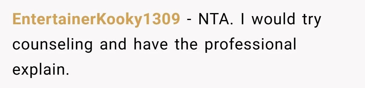 EntertainerKooky1309 − NTA. I would try counseling and have the professional explain.