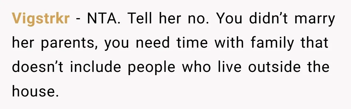 Vigstrkr − NTA. Tell her no. You didn’t marry her parents, you need time with family that doesn’t include people who live outside the house.