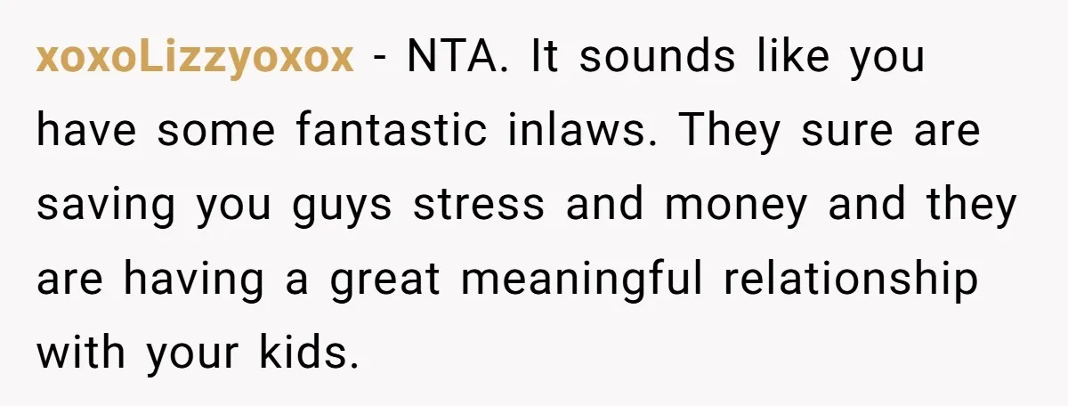 xoxoLizzyoxox − NTA. It sounds like you have some fantastic inlaws. They sure are saving you guys stress and money and they are having a great meaningful relationship with your...