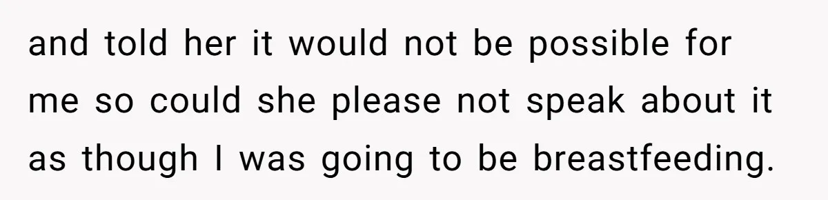 and told her it would not be possible for me so could she please not speak about it as though I was going to be breastfeeding.