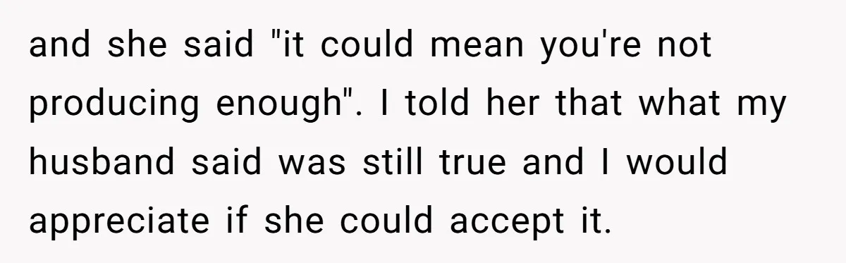 and she said "it could mean you're not producing enough". I told her that what my husband said was still true and I would appreciate if she could accept it.