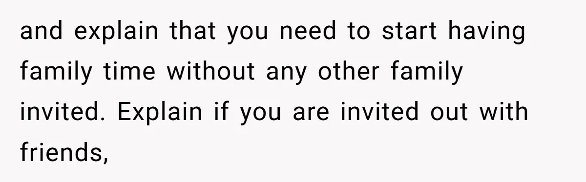 and explain that you need to start having family time without any other family invited. Explain if you are invited out with friends,